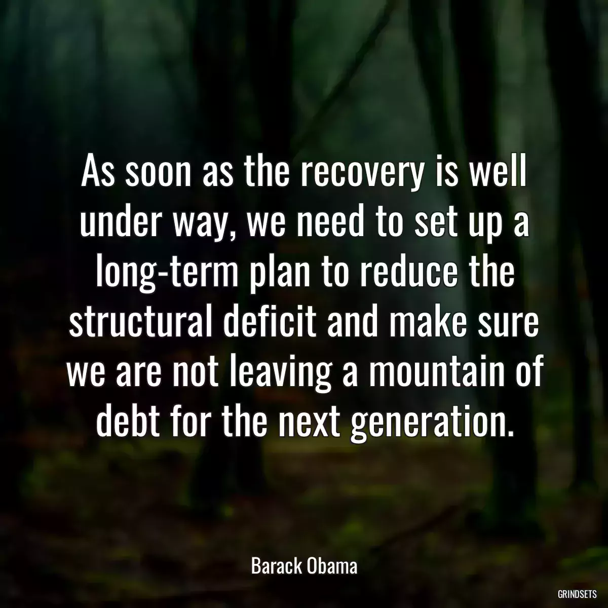 As soon as the recovery is well under way, we need to set up a long-term plan to reduce the structural deficit and make sure we are not leaving a mountain of debt for the next generation.