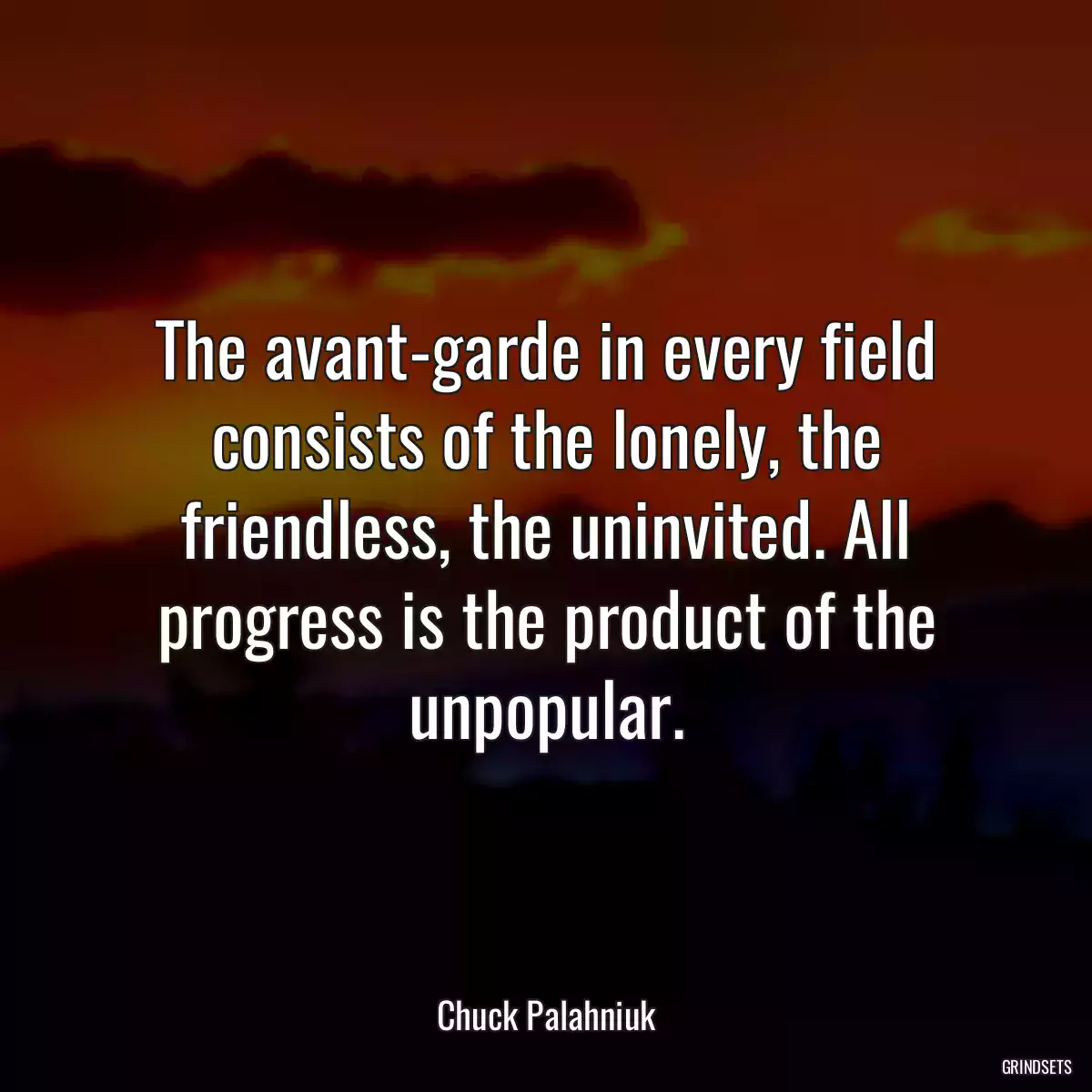 The avant-garde in every field consists of the lonely, the friendless, the uninvited. All progress is the product of the unpopular.