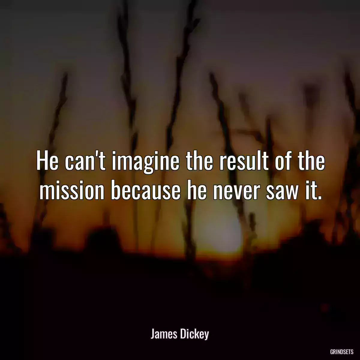 He can\'t imagine the result of the mission because he never saw it.