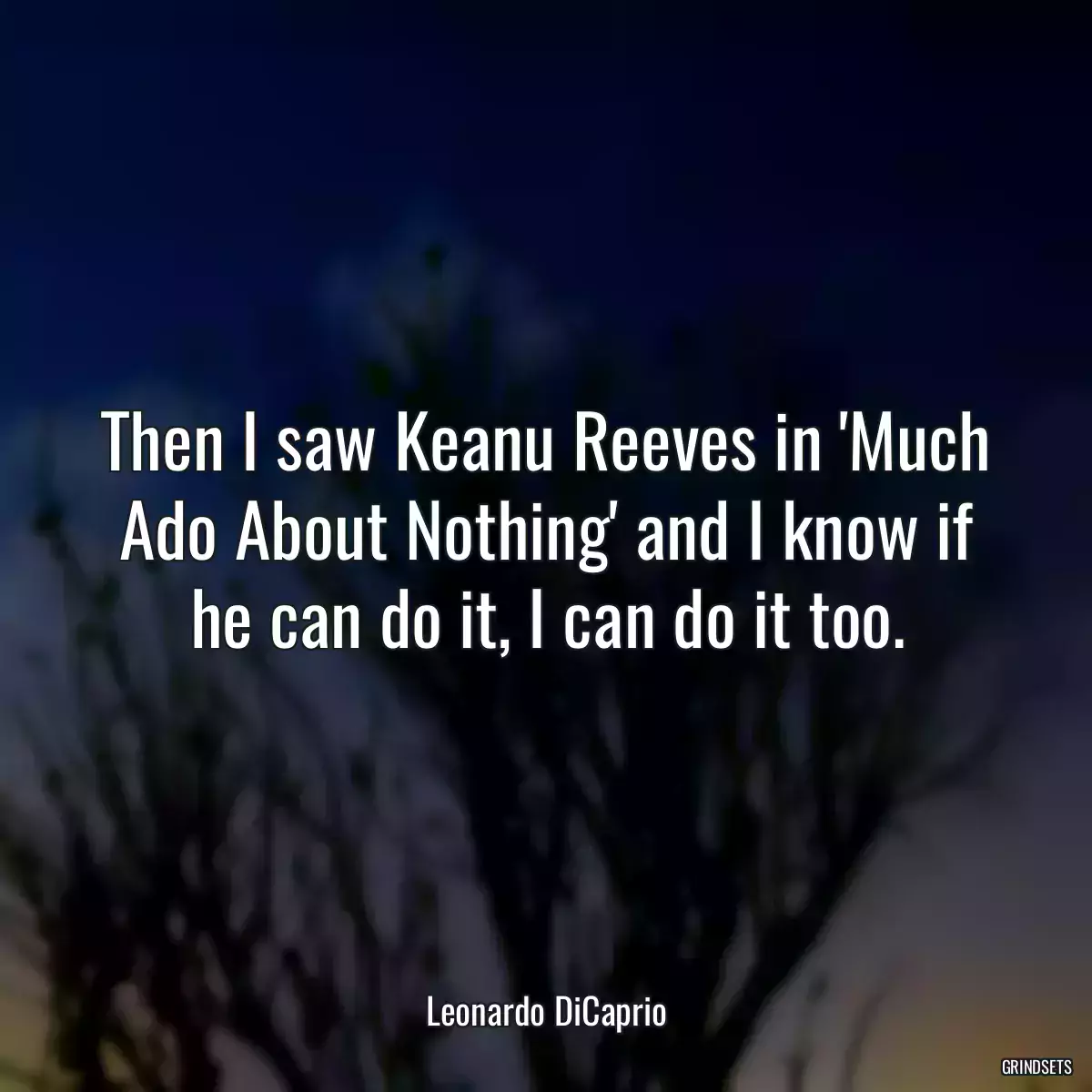 Then I saw Keanu Reeves in \'Much Ado About Nothing\' and I know if he can do it, I can do it too.