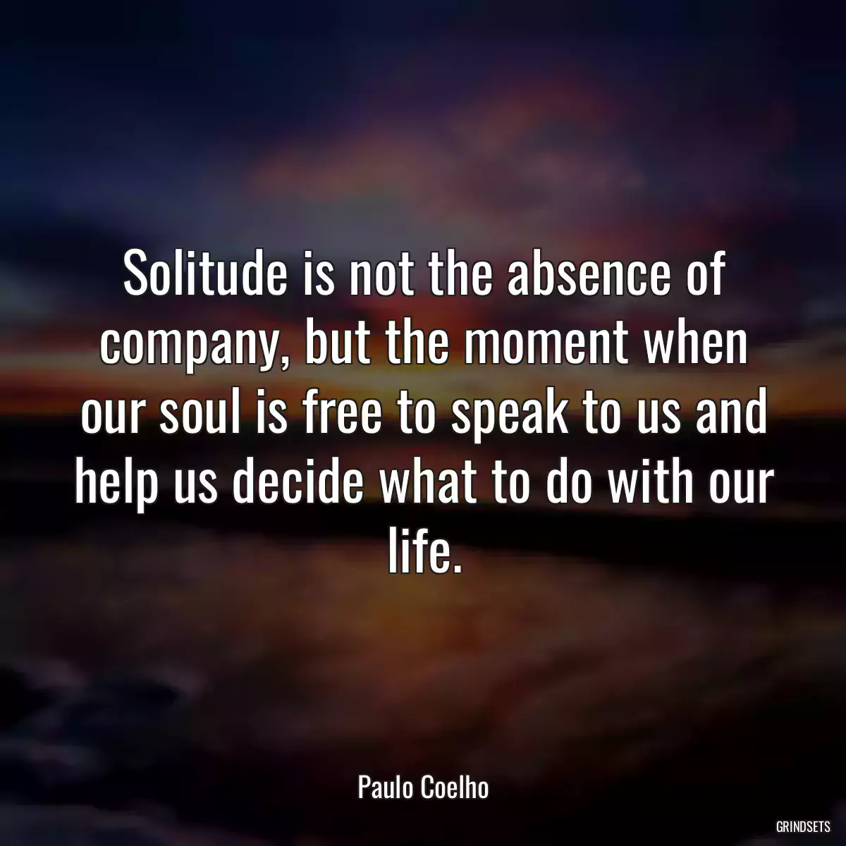 Solitude is not the absence of company, but the moment when our soul is free to speak to us and help us decide what to do with our life.