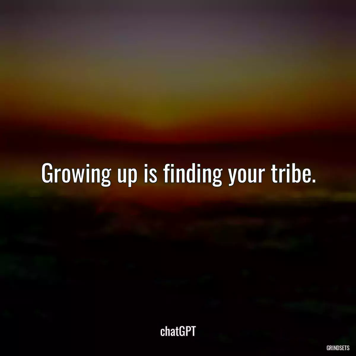 Growing up is finding your tribe.
