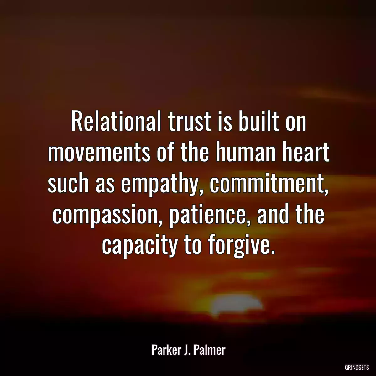 Relational trust is built on movements of the human heart such as empathy, commitment, compassion, patience, and the capacity to forgive.