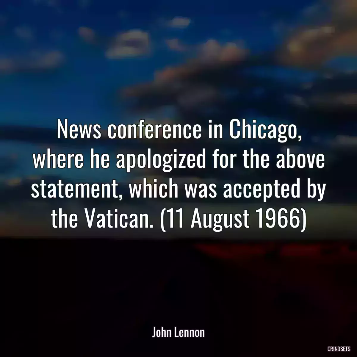 News conference in Chicago, where he apologized for the above statement, which was accepted by the Vatican. (11 August 1966)