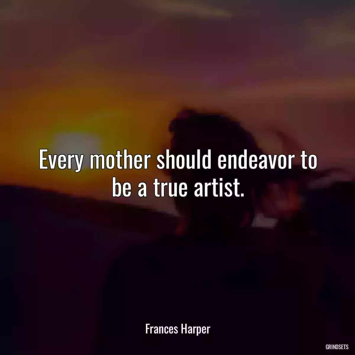 Every mother should endeavor to be a true artist.