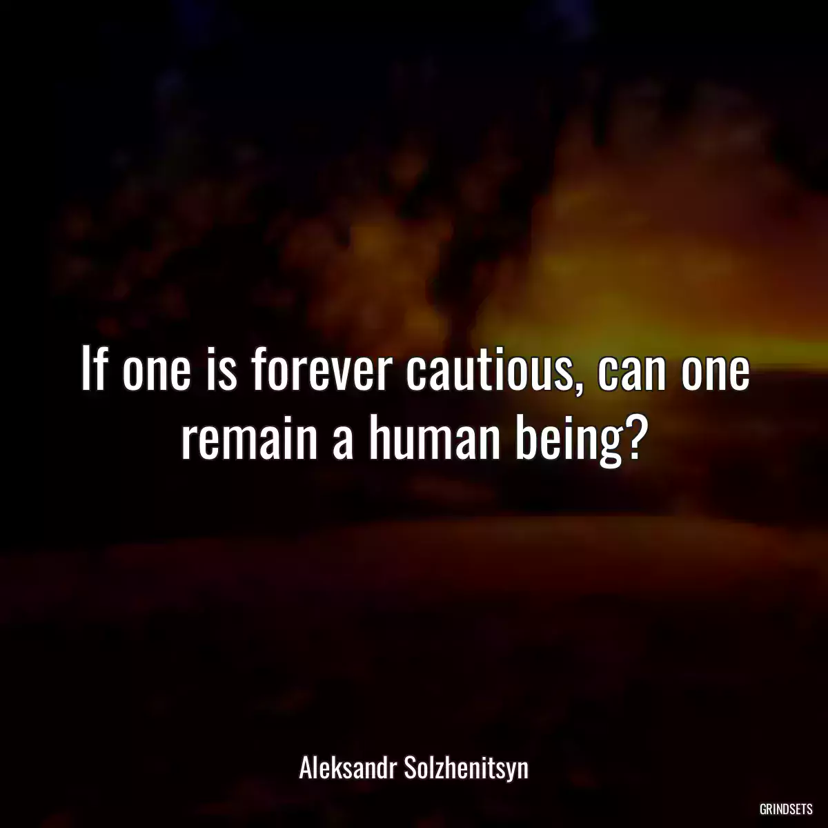 If one is forever cautious, can one remain a human being?