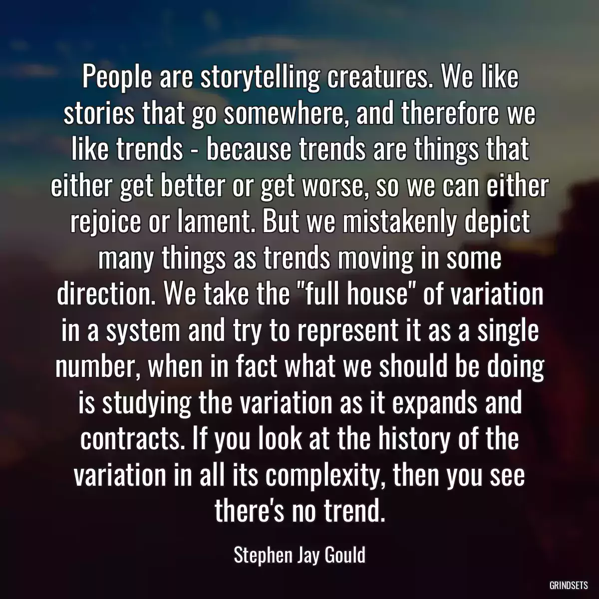 People are storytelling creatures. We like stories that go somewhere, and therefore we like trends - because trends are things that either get better or get worse, so we can either rejoice or lament. But we mistakenly depict many things as trends moving in some direction. We take the \