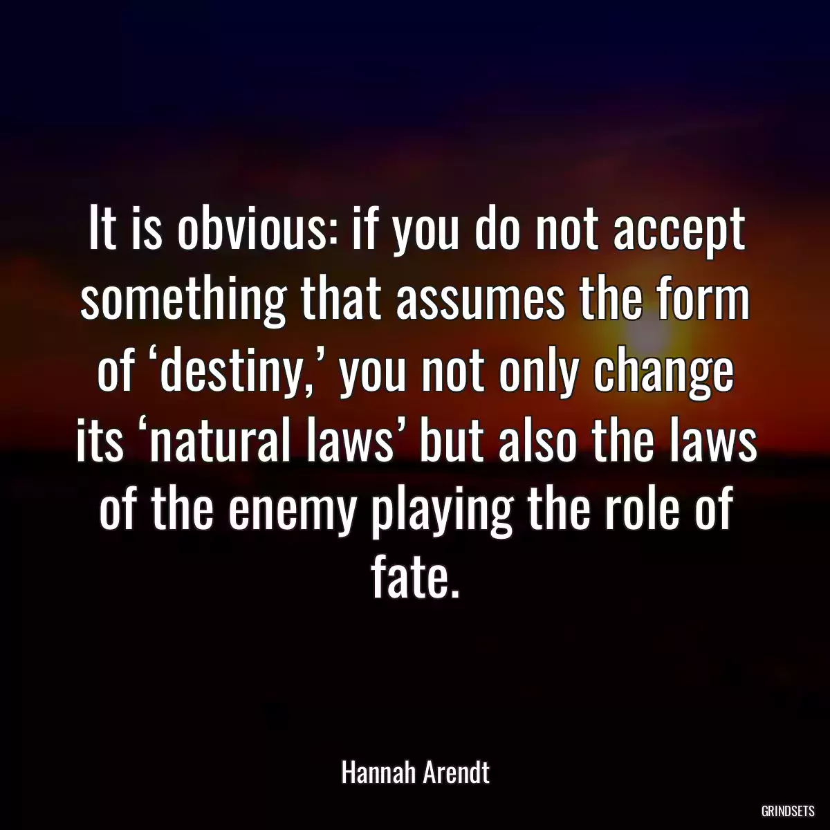 It is obvious: if you do not accept something that assumes the form of ‘destiny,’ you not only change its ‘natural laws’ but also the laws of the enemy playing the role of fate.