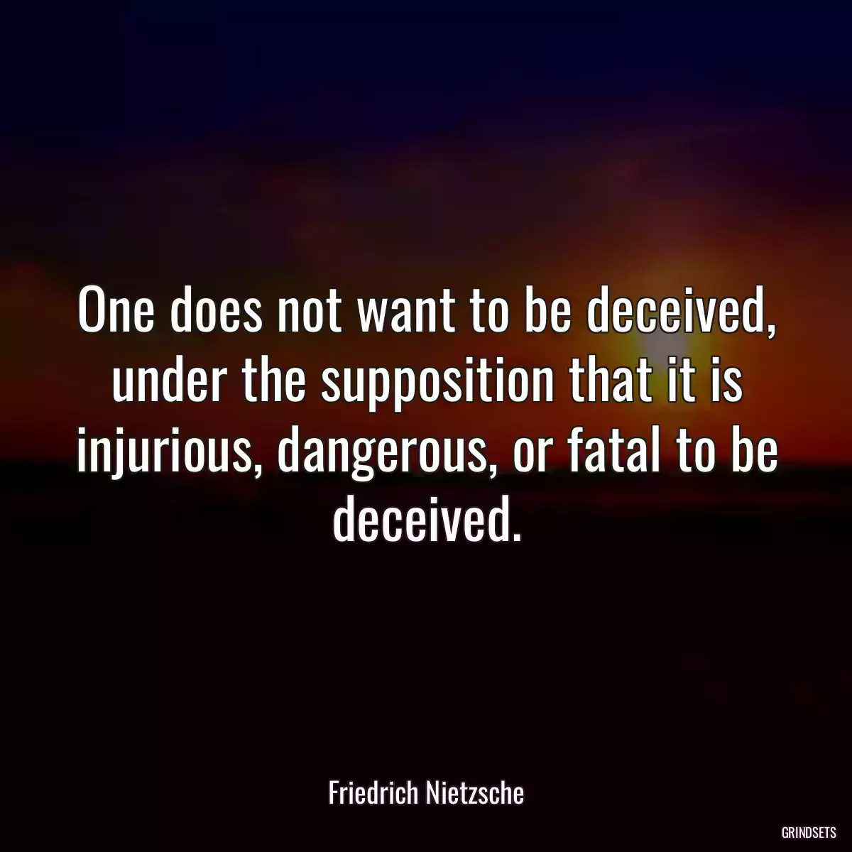 One does not want to be deceived, under the supposition that it is injurious, dangerous, or fatal to be deceived.