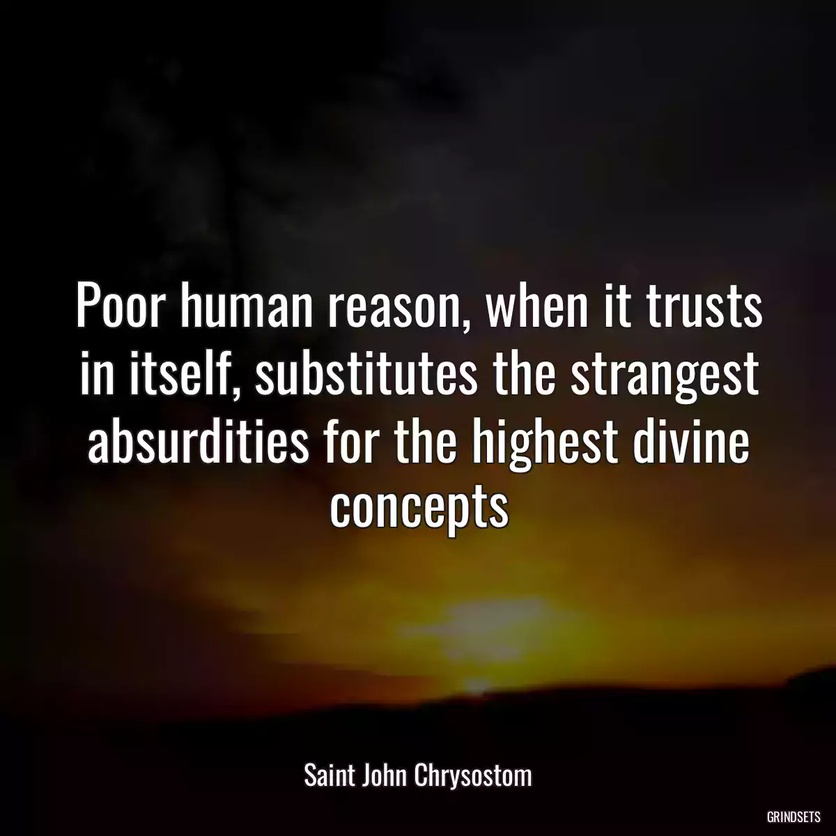 Poor human reason, when it trusts in itself, substitutes the strangest absurdities for the highest divine concepts