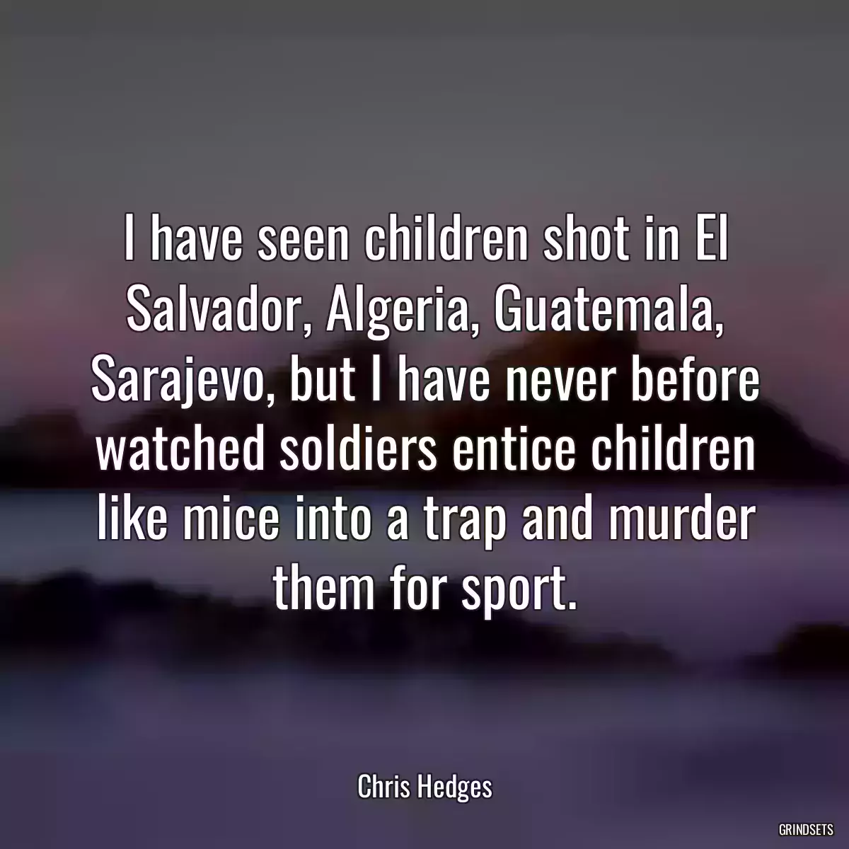 I have seen children shot in El Salvador, Algeria, Guatemala, Sarajevo, but I have never before watched soldiers entice children like mice into a trap and murder them for sport.