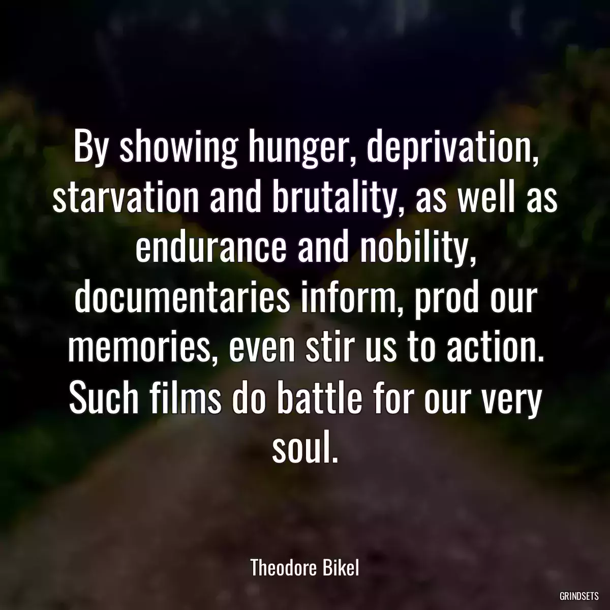 By showing hunger, deprivation, starvation and brutality, as well as endurance and nobility, documentaries inform, prod our memories, even stir us to action. Such films do battle for our very soul.