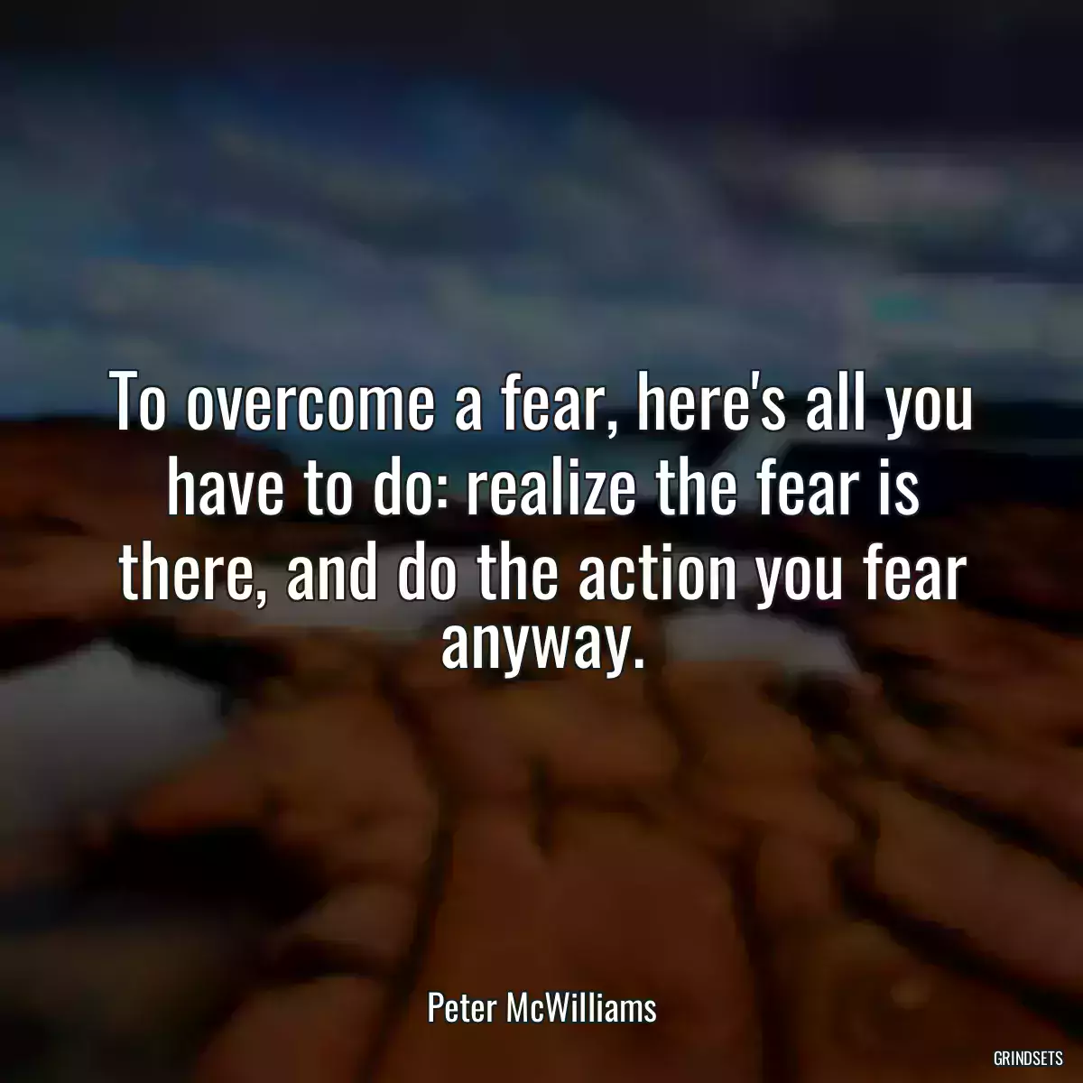 To overcome a fear, here\'s all you have to do: realize the fear is there, and do the action you fear anyway.