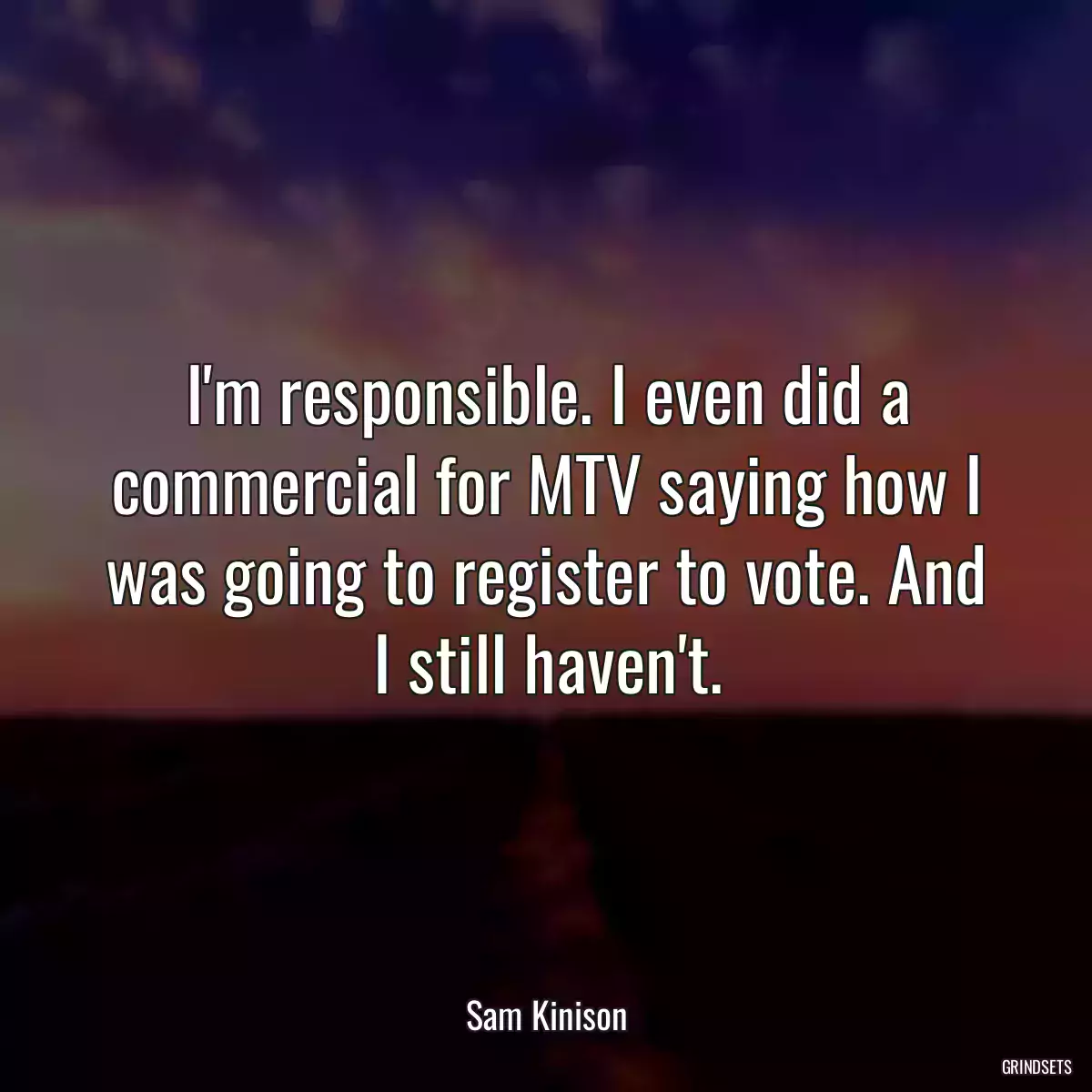 I\'m responsible. I even did a commercial for MTV saying how I was going to register to vote. And I still haven\'t.