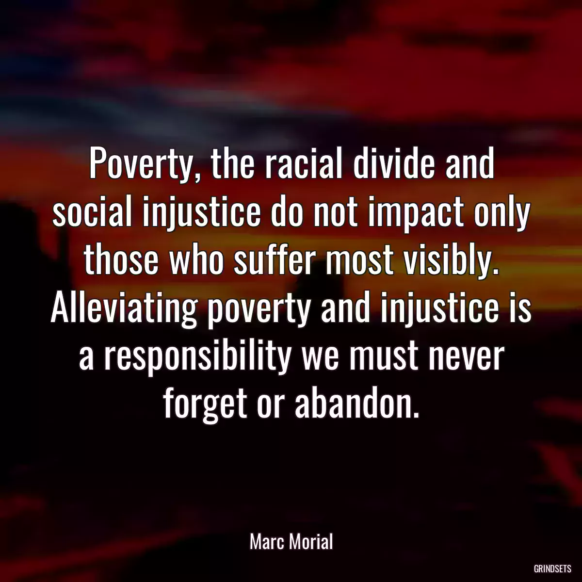 Poverty, the racial divide and social injustice do not impact only those who suffer most visibly. Alleviating poverty and injustice is a responsibility we must never forget or abandon.