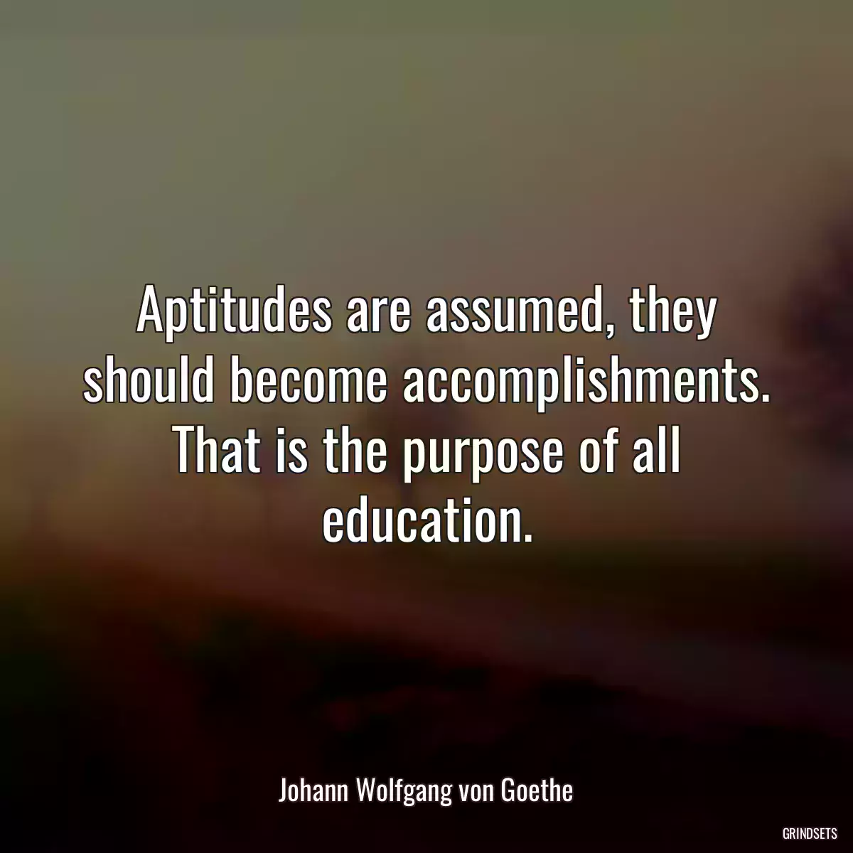 Aptitudes are assumed, they should become accomplishments. That is the purpose of all education.