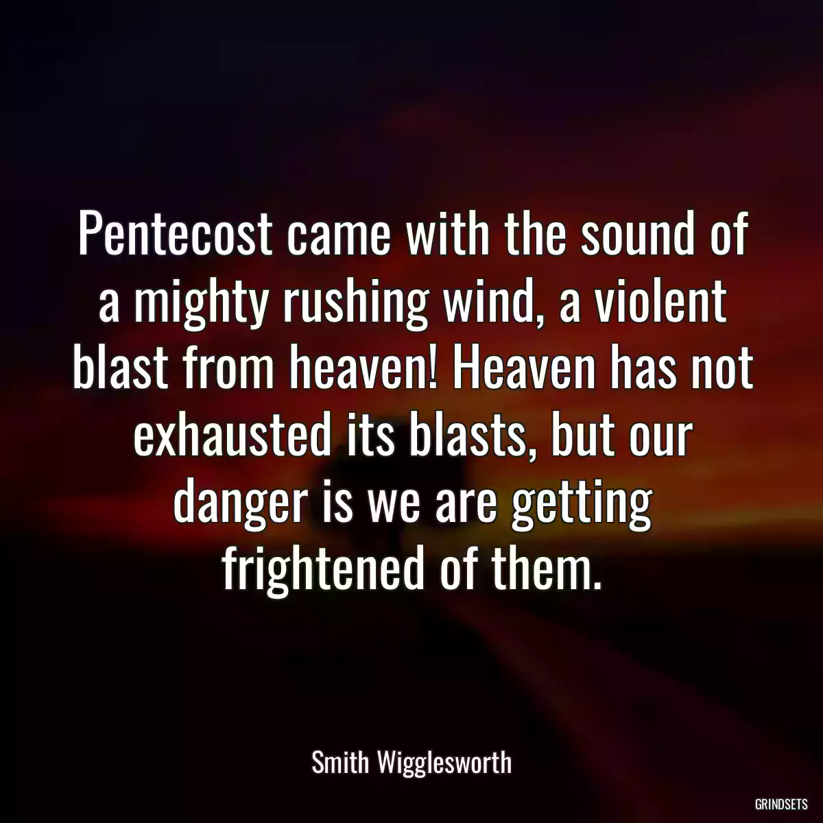 Pentecost came with the sound of a mighty rushing wind, a violent blast from heaven! Heaven has not exhausted its blasts, but our danger is we are getting frightened of them.