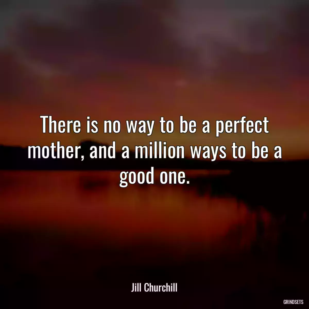 There is no way to be a perfect mother, and a million ways to be a good one.