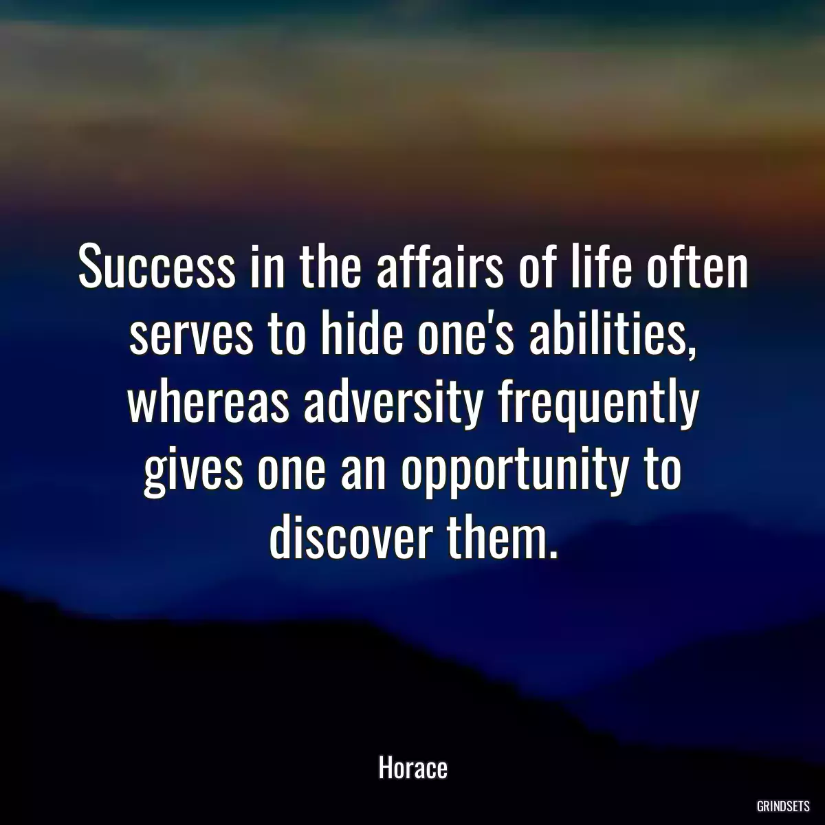 Success in the affairs of life often serves to hide one\'s abilities, whereas adversity frequently gives one an opportunity to discover them.