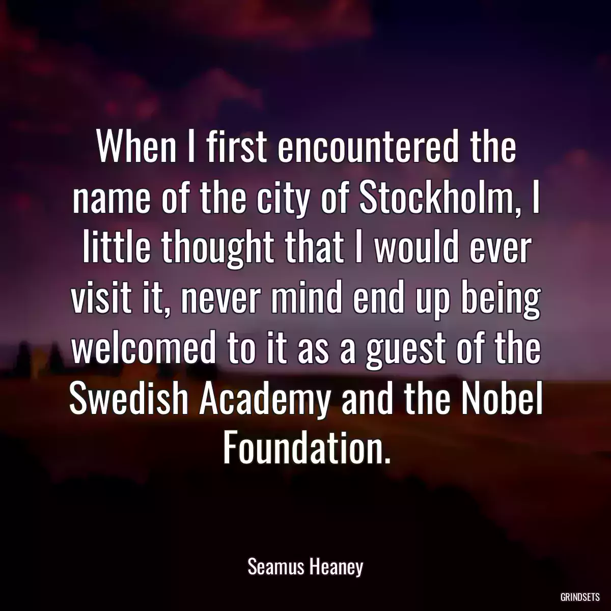 When I first encountered the name of the city of Stockholm, I little thought that I would ever visit it, never mind end up being welcomed to it as a guest of the Swedish Academy and the Nobel Foundation.