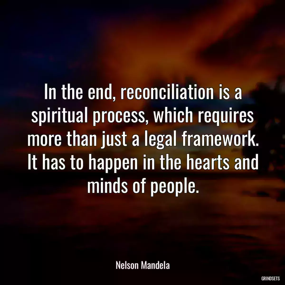 In the end, reconciliation is a spiritual process, which requires more than just a legal framework. It has to happen in the hearts and minds of people.