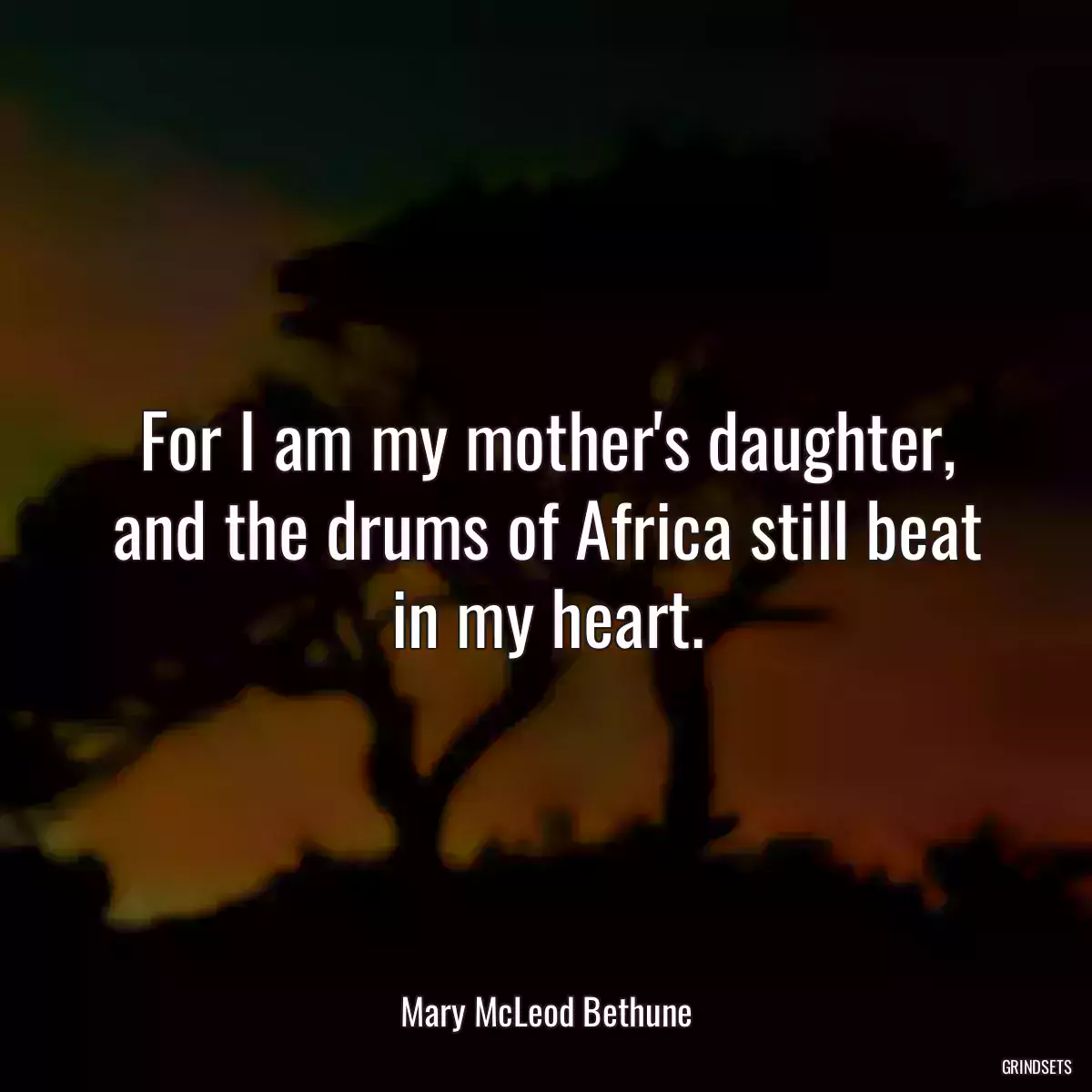 For I am my mother\'s daughter, and the drums of Africa still beat in my heart.