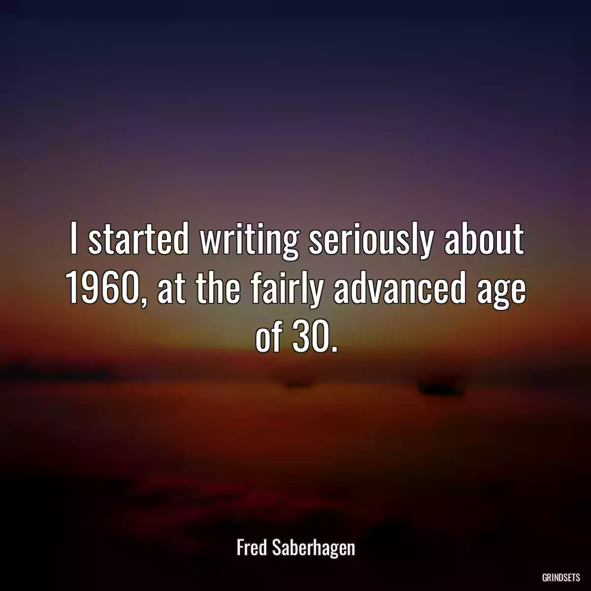 I started writing seriously about 1960, at the fairly advanced age of 30.