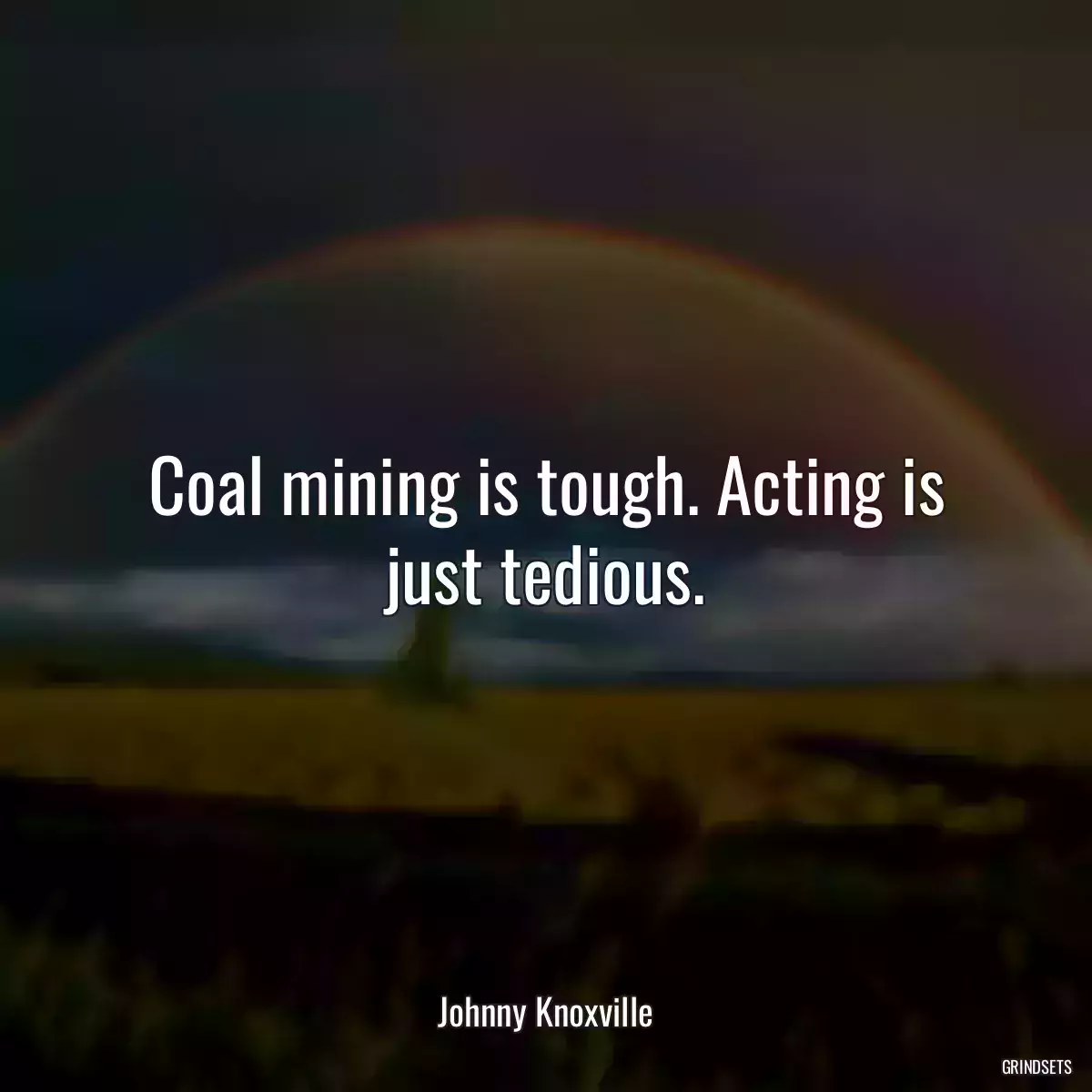 Coal mining is tough. Acting is just tedious.