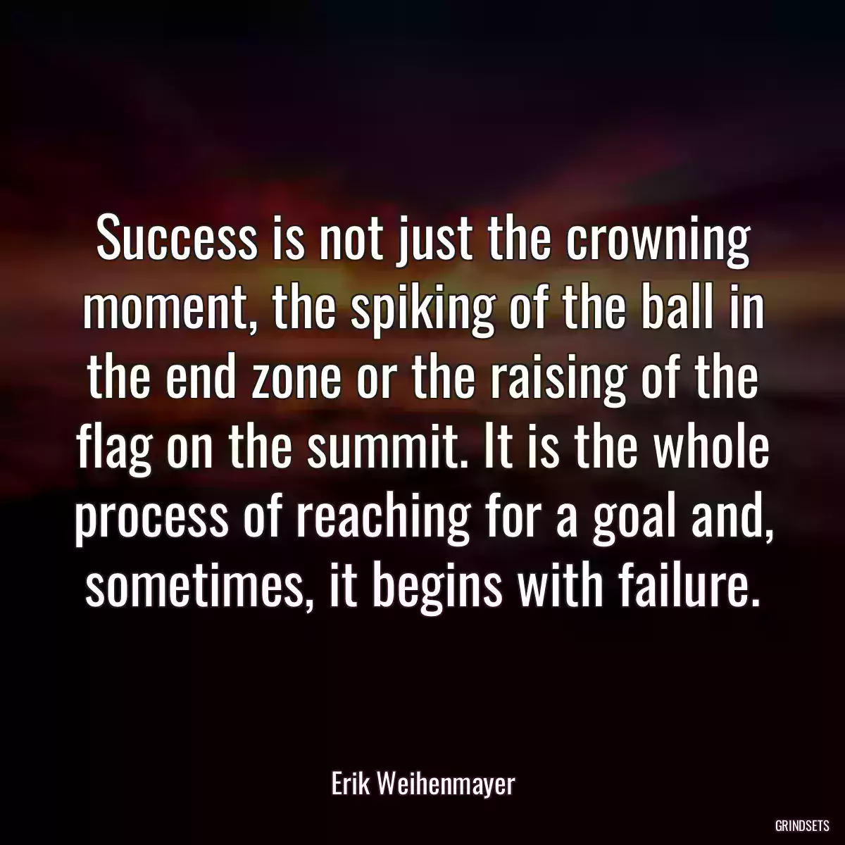 Success is not just the crowning moment, the spiking of the ball in the end zone or the raising of the flag on the summit. It is the whole process of reaching for a goal and, sometimes, it begins with failure.