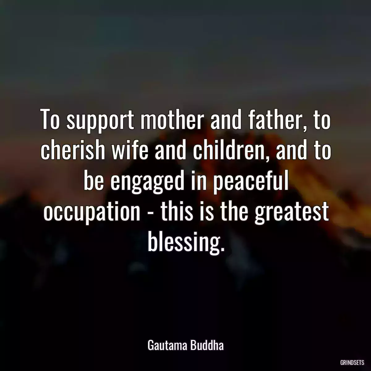 To support mother and father, to cherish wife and children, and to be engaged in peaceful occupation - this is the greatest blessing.