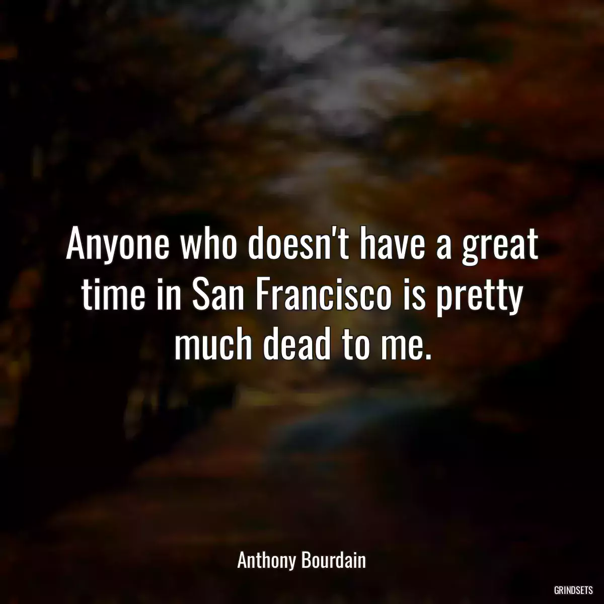 Anyone who doesn\'t have a great time in San Francisco is pretty much dead to me.