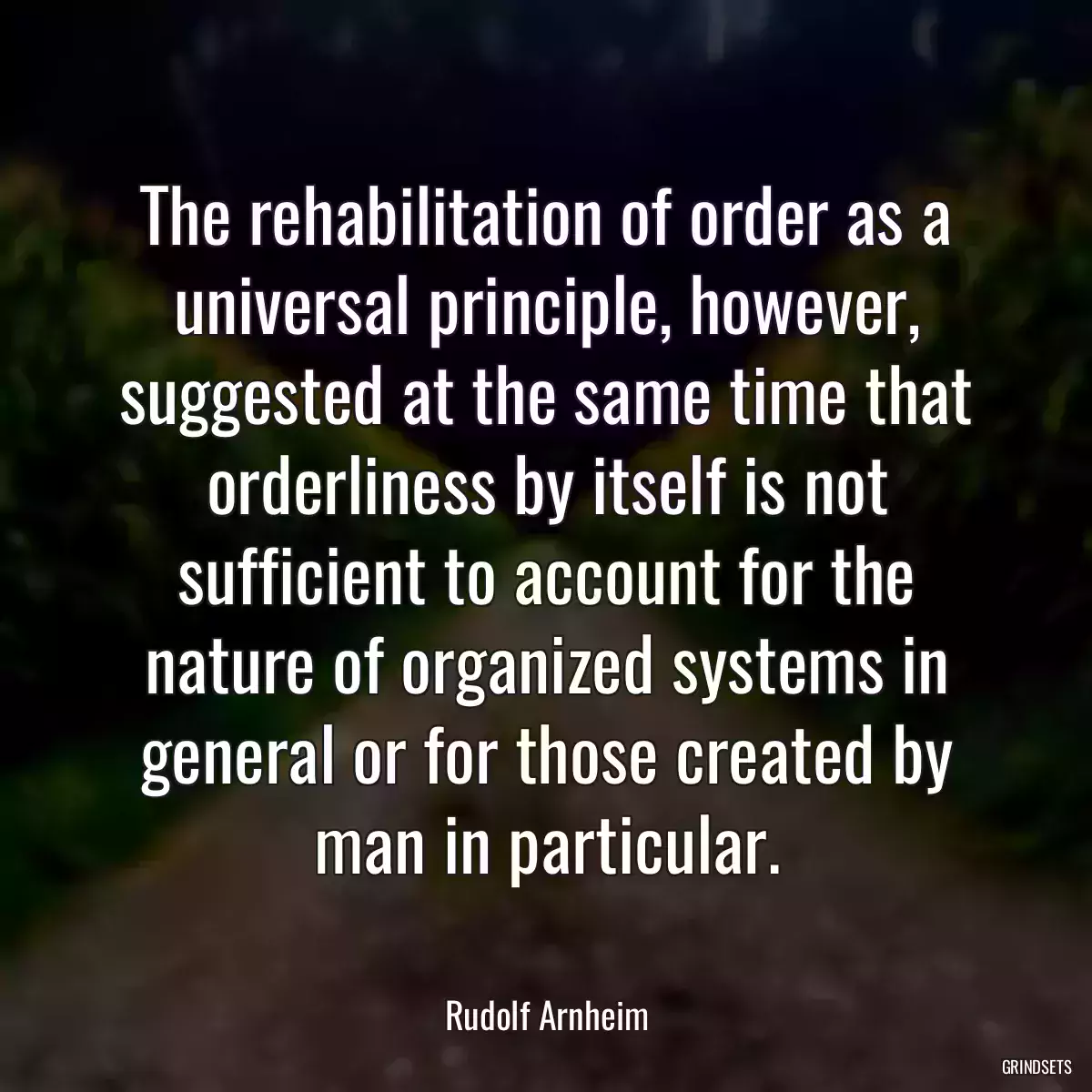 The rehabilitation of order as a universal principle, however, suggested at the same time that orderliness by itself is not sufficient to account for the nature of organized systems in general or for those created by man in particular.