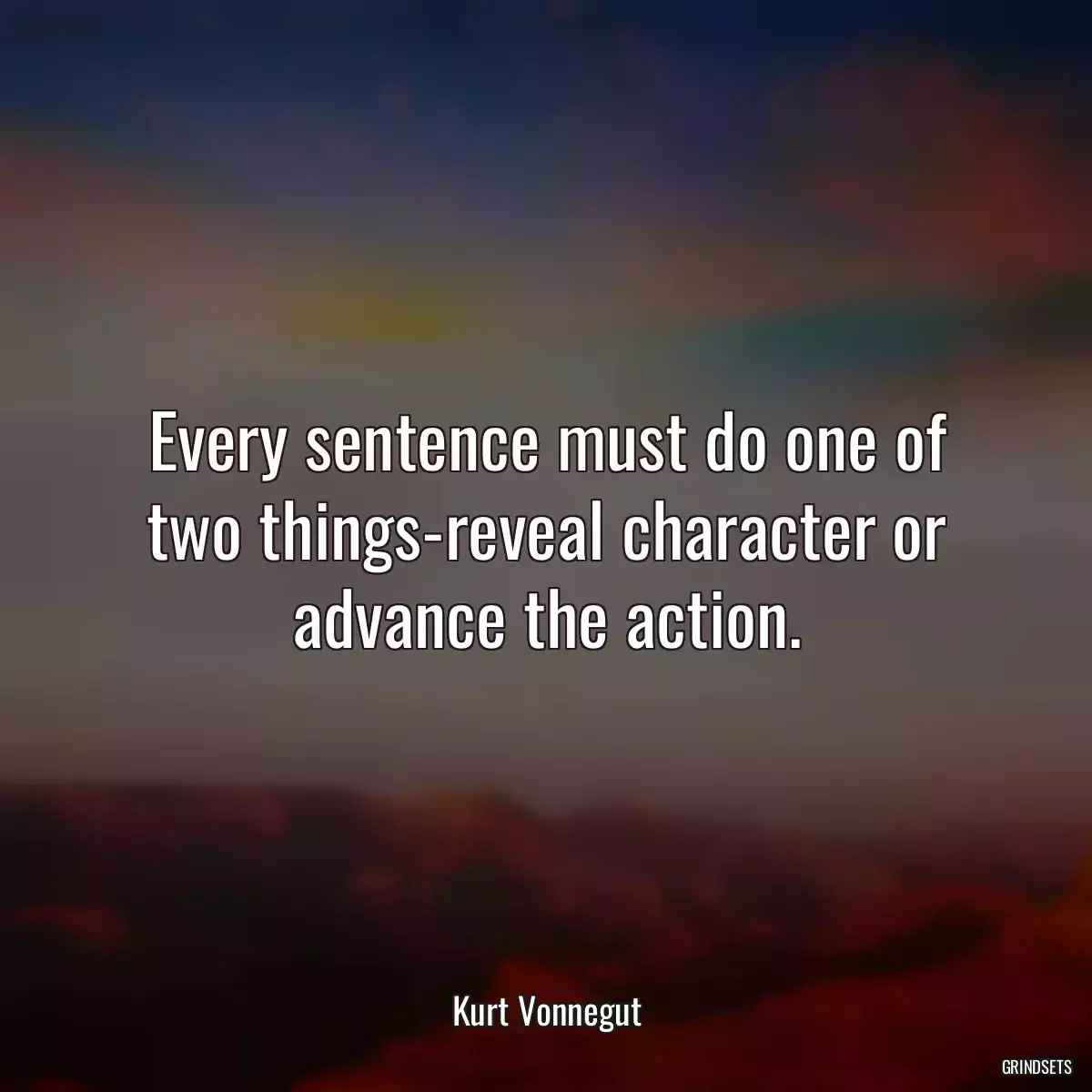 Every sentence must do one of two things-reveal character or advance the action.