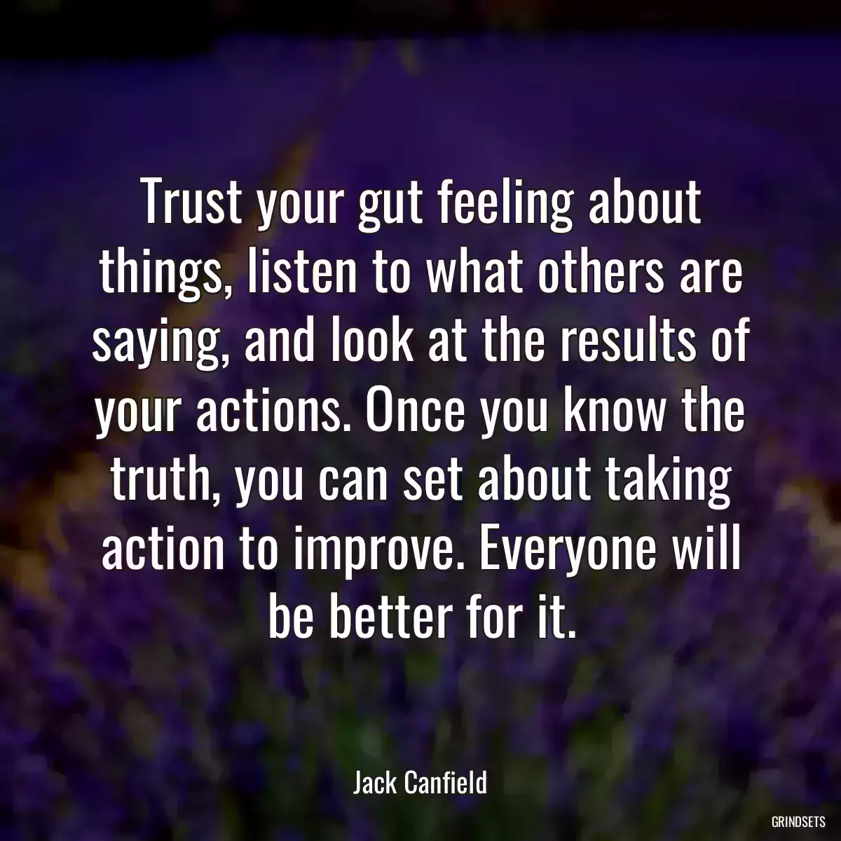 Trust your gut feeling about things, listen to what others are saying, and look at the results of your actions. Once you know the truth, you can set about taking action to improve. Everyone will be better for it.