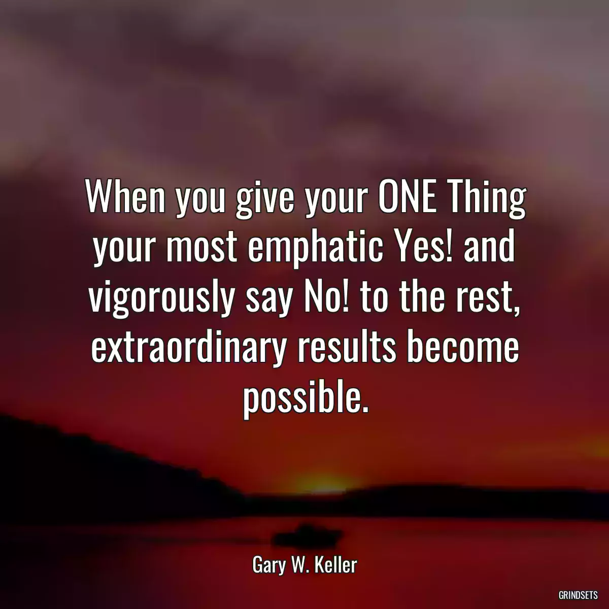 When you give your ONE Thing your most emphatic Yes! and vigorously say No! to the rest, extraordinary results become possible.