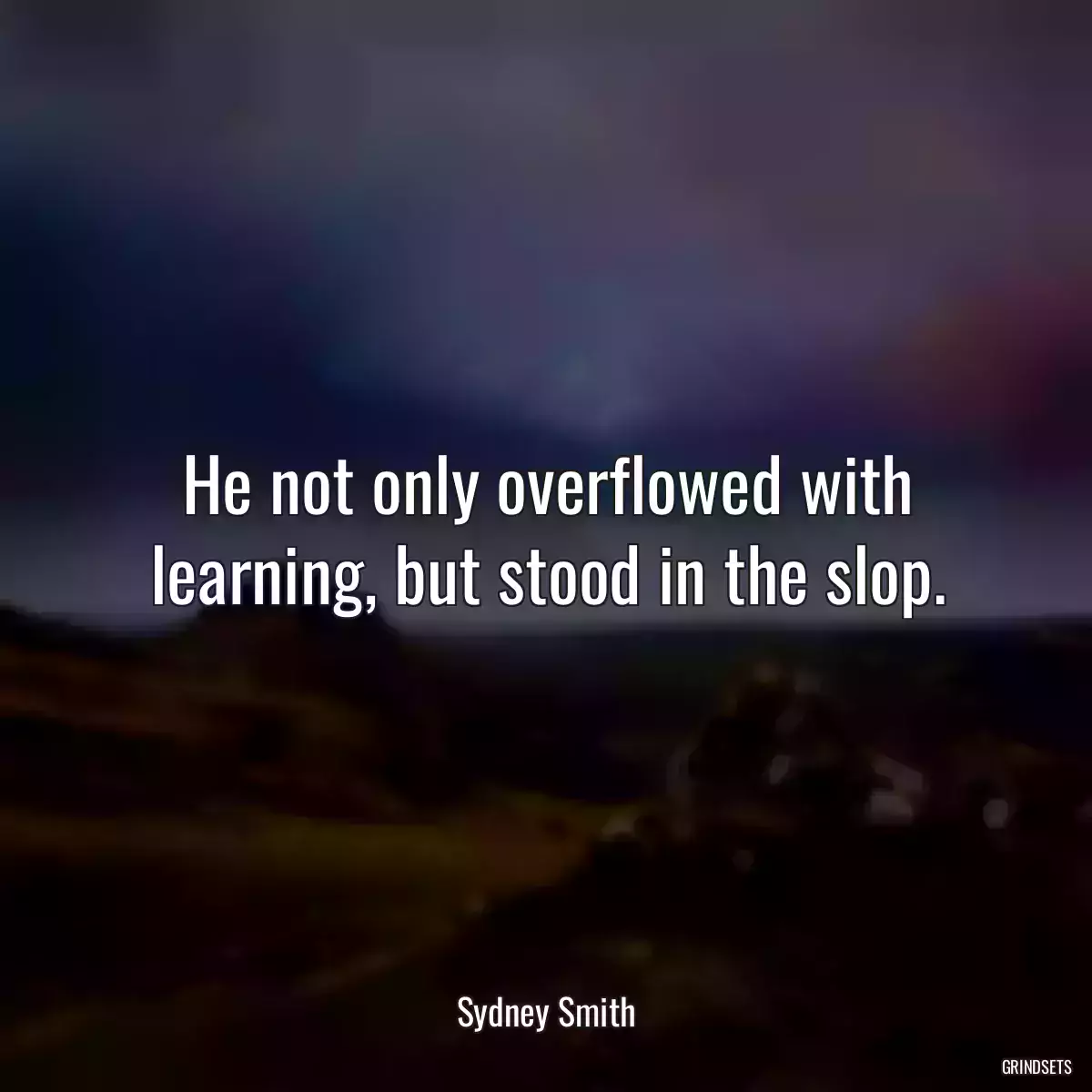 He not only overflowed with learning, but stood in the slop.