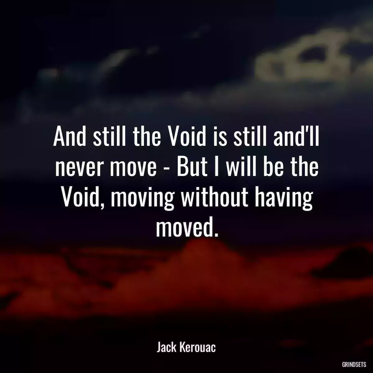 And still the Void is still and\'ll never move - But I will be the Void, moving without having moved.