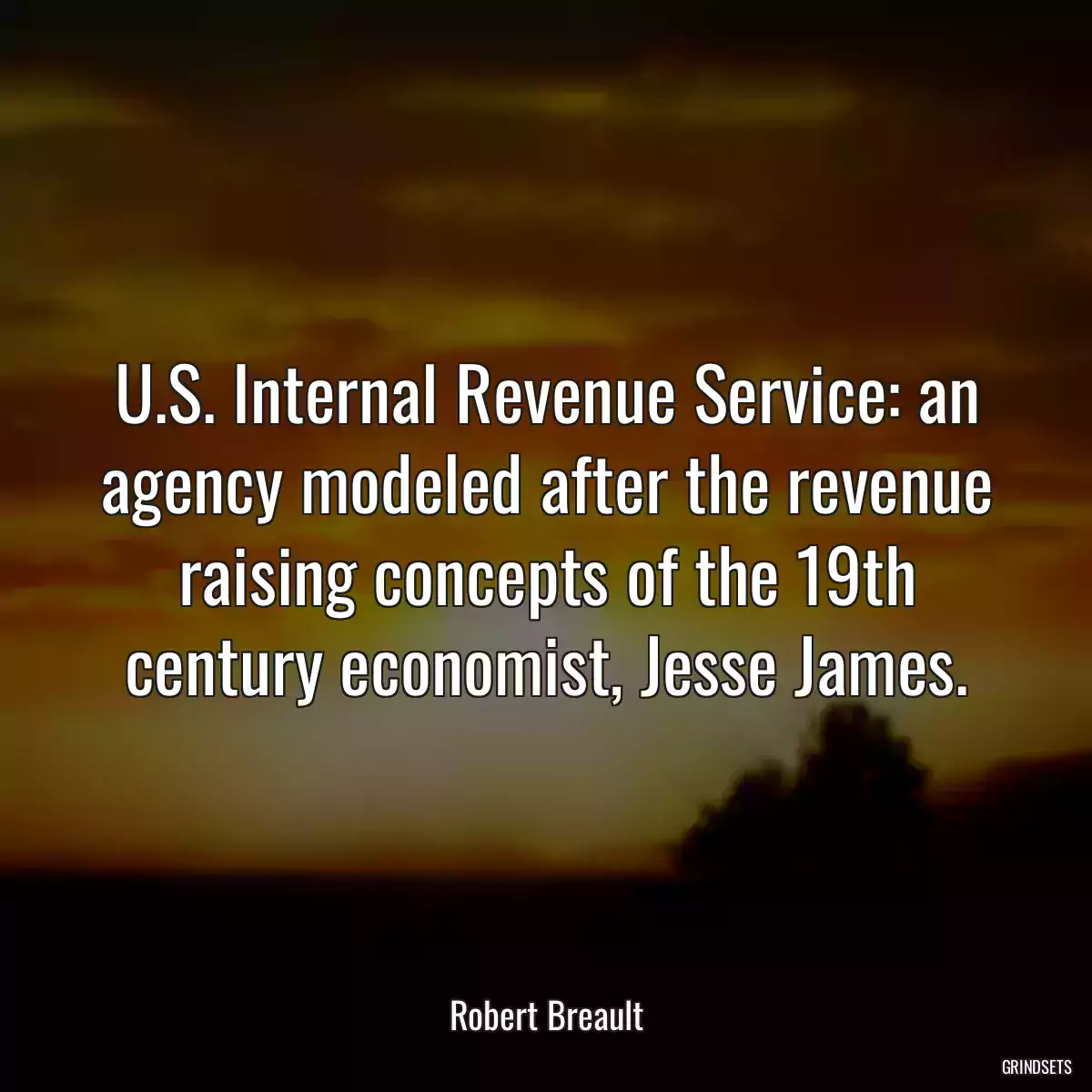 U.S. Internal Revenue Service: an agency modeled after the revenue raising concepts of the 19th century economist, Jesse James.