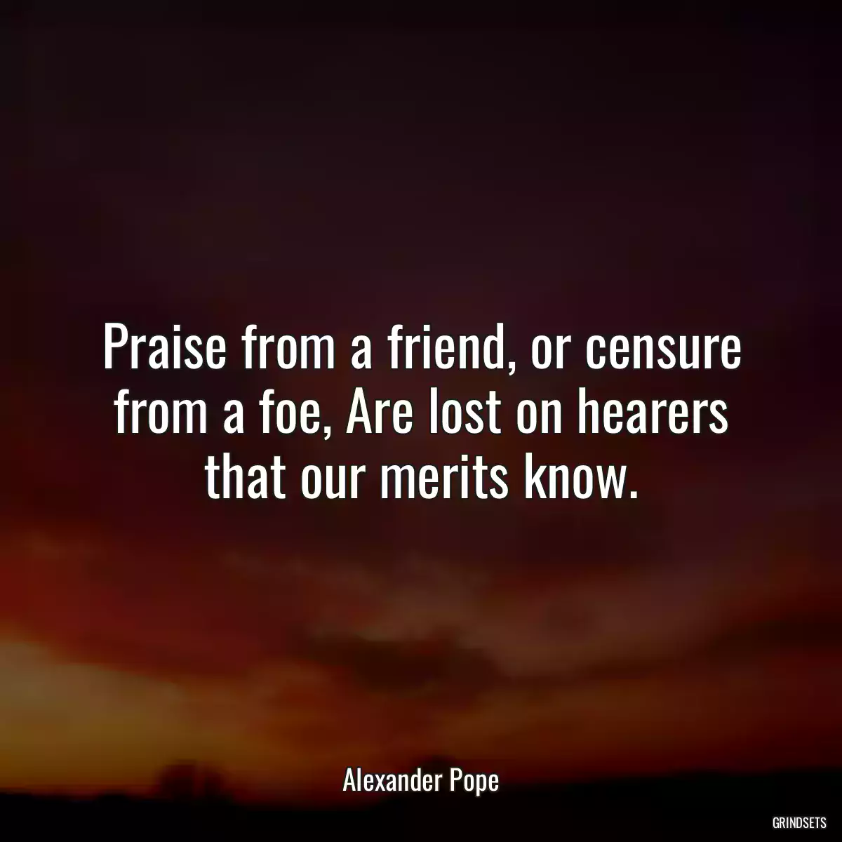 Praise from a friend, or censure from a foe, Are lost on hearers that our merits know.