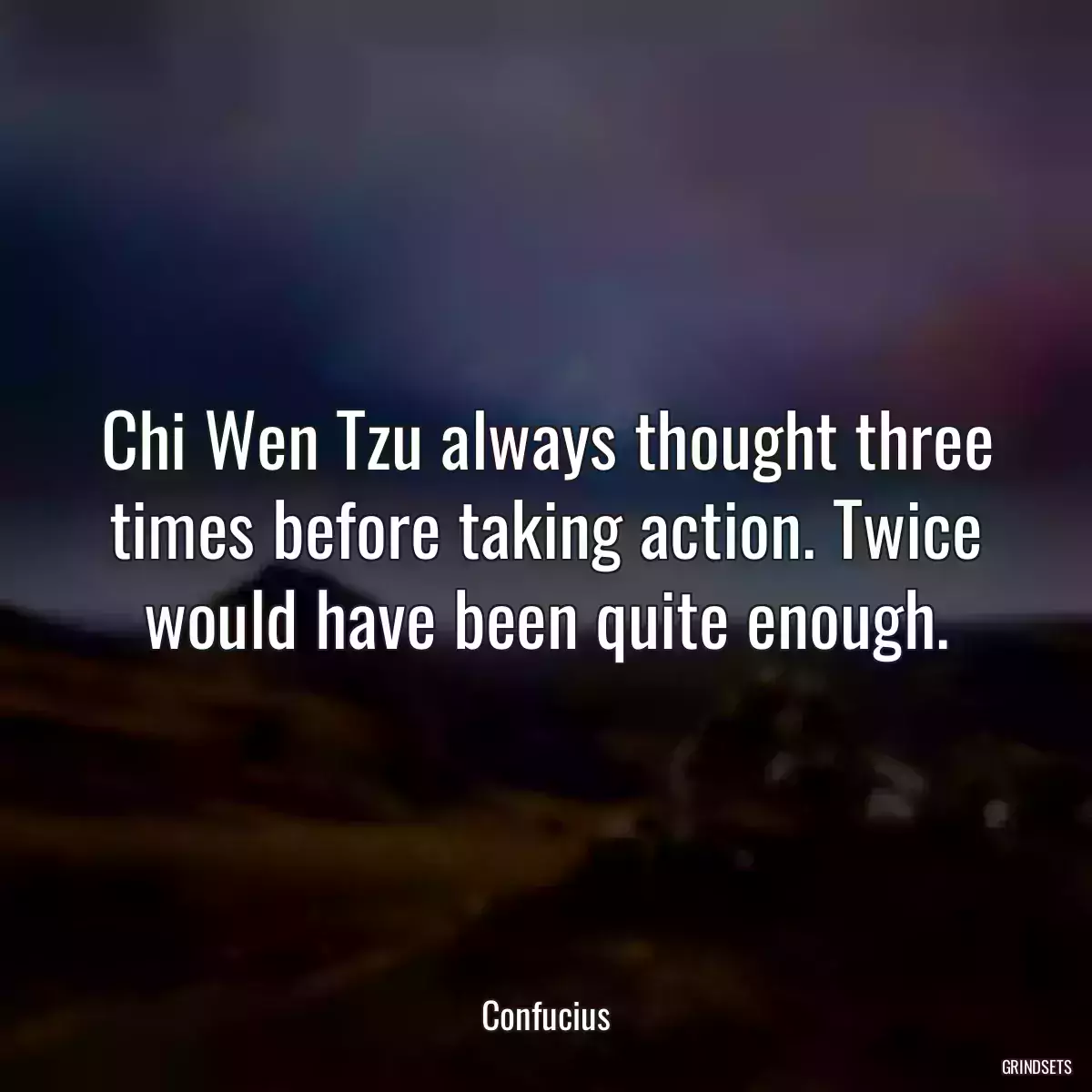 Chi Wen Tzu always thought three times before taking action. Twice would have been quite enough.