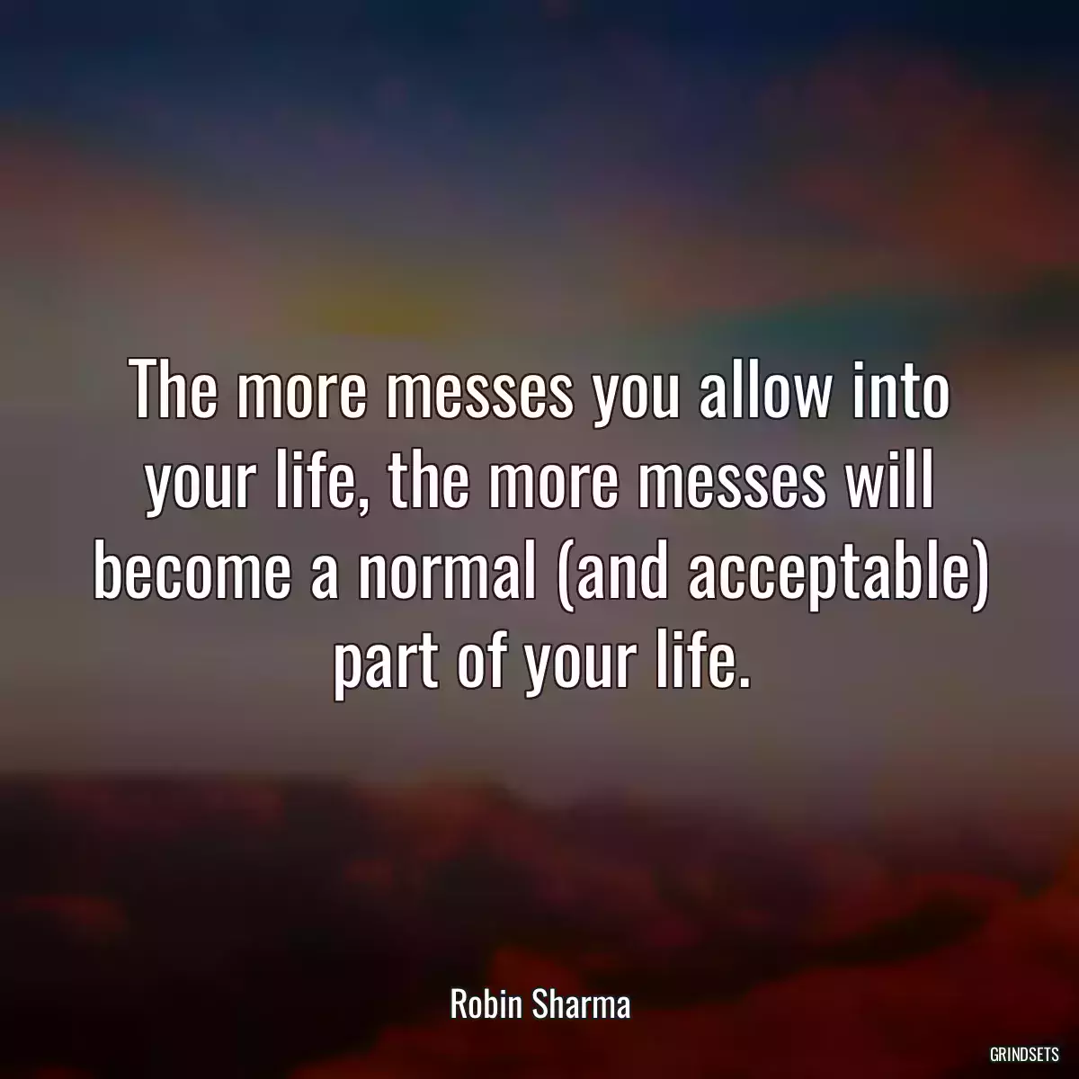 The more messes you allow into your life, the more messes will become a normal (and acceptable) part of your life.