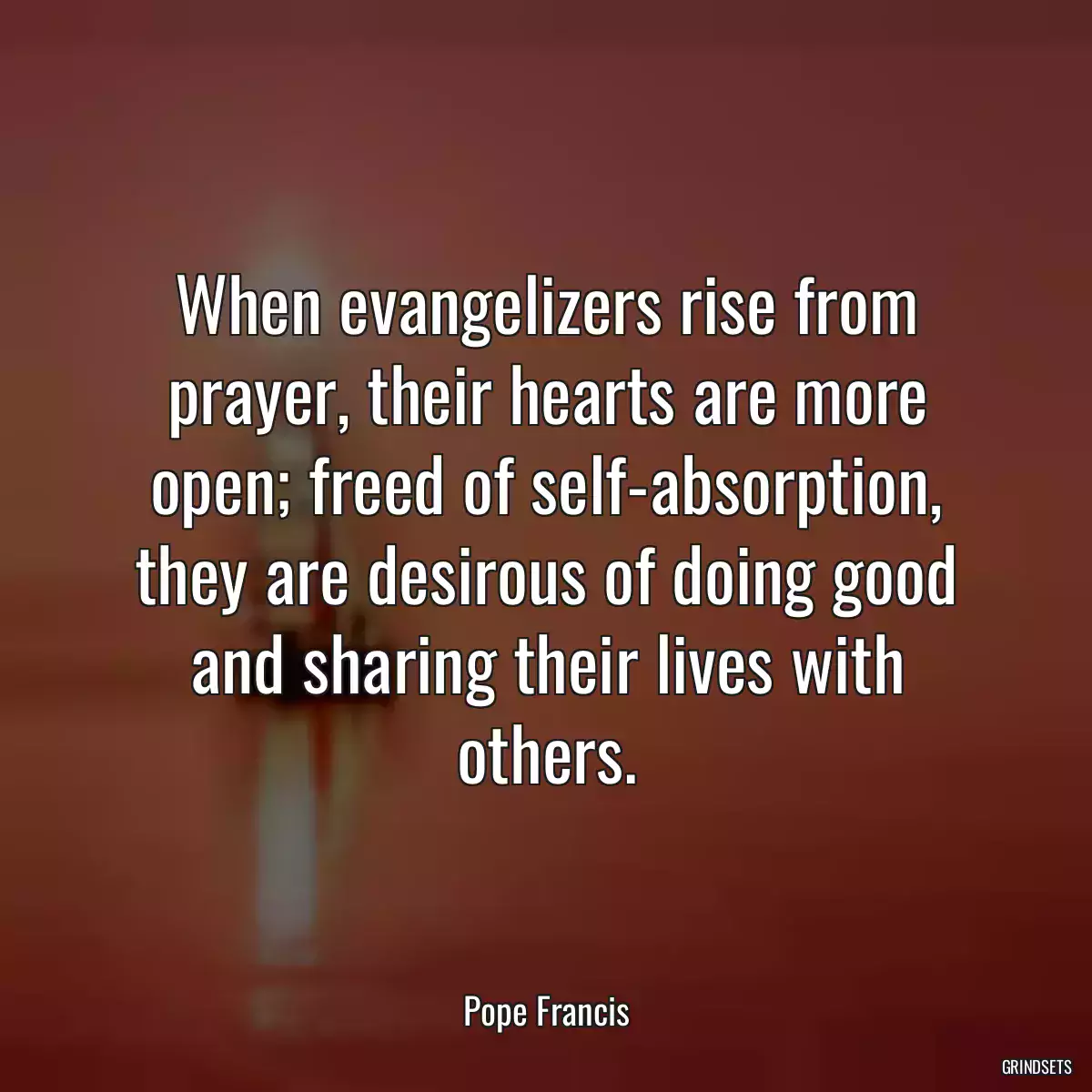 When evangelizers rise from prayer, their hearts are more open; freed of self-absorption, they are desirous of doing good and sharing their lives with others.