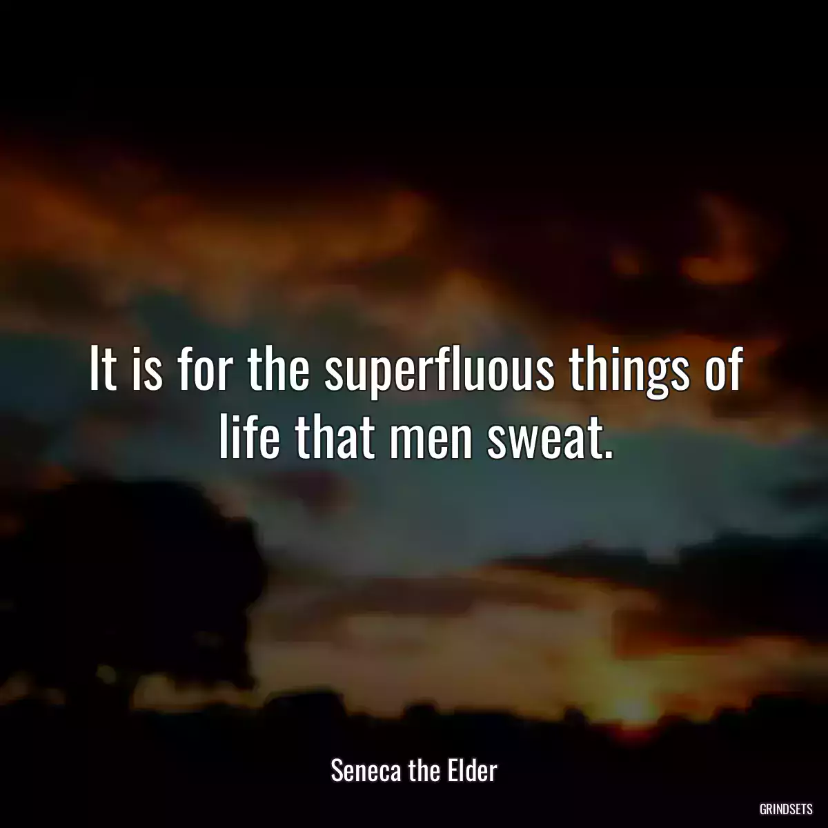 It is for the superfluous things of life that men sweat.