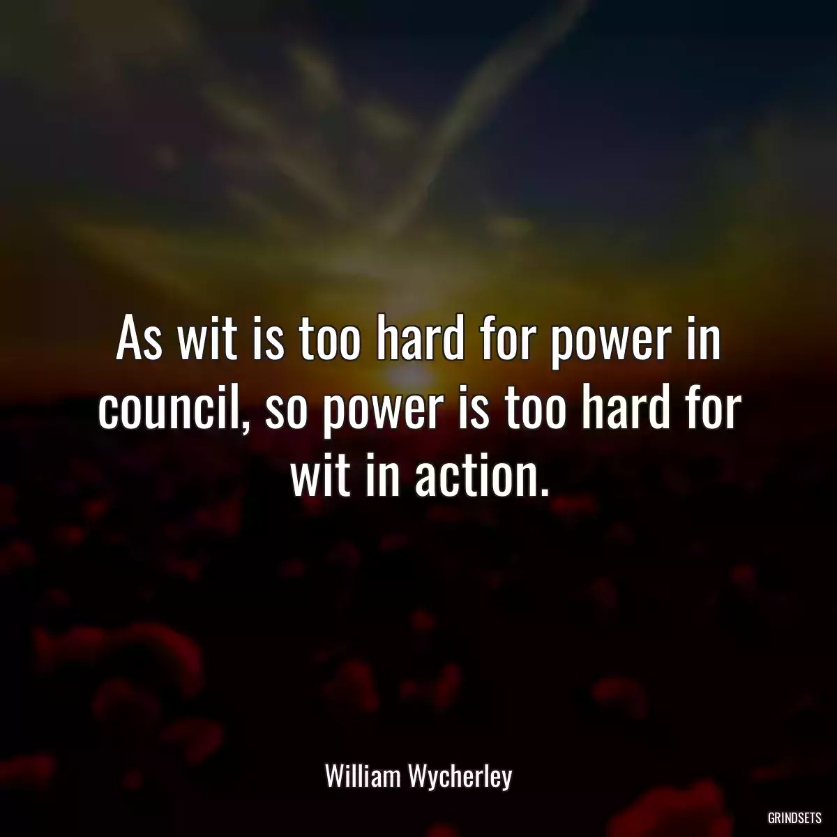 As wit is too hard for power in council, so power is too hard for wit in action.