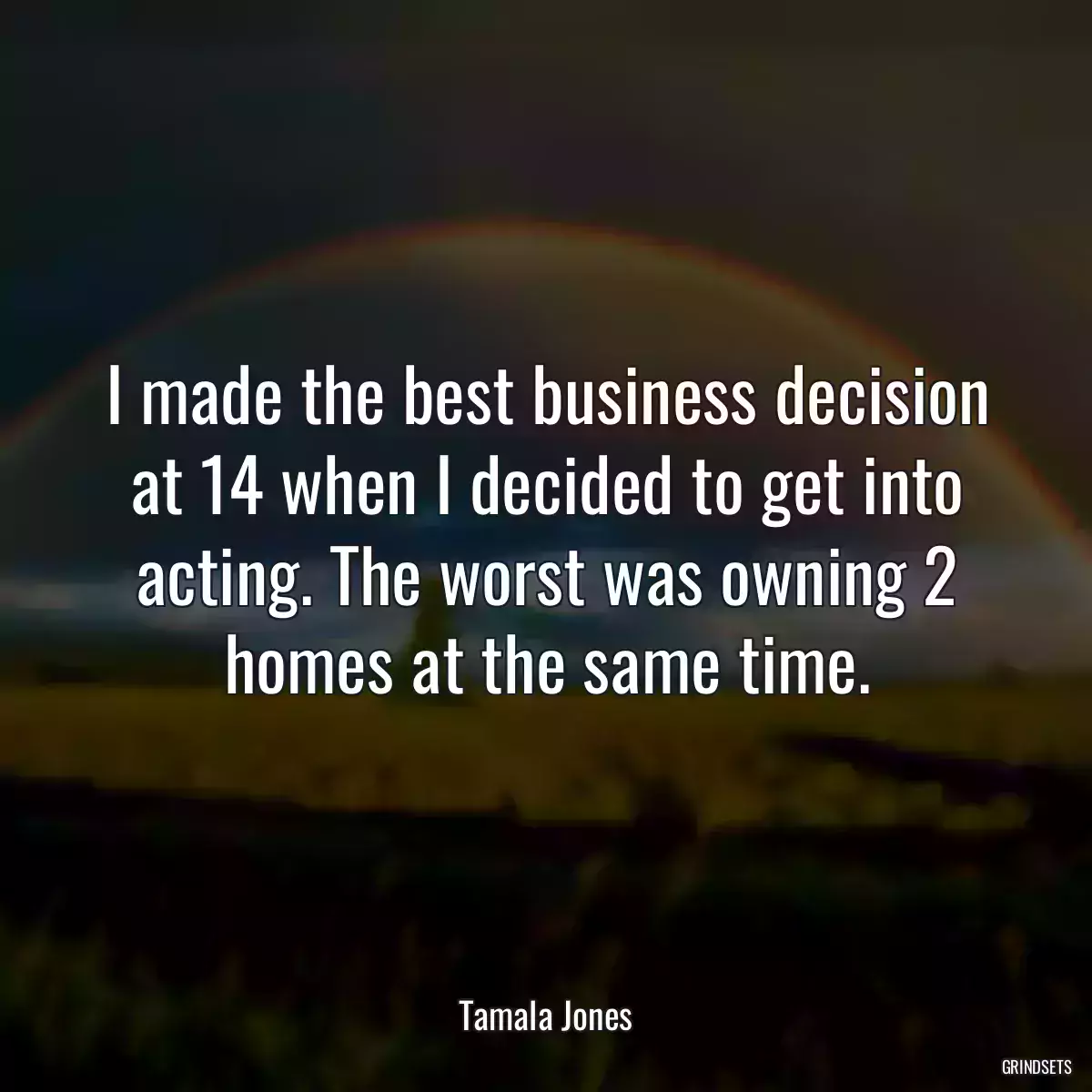 I made the best business decision at 14 when I decided to get into acting. The worst was owning 2 homes at the same time.