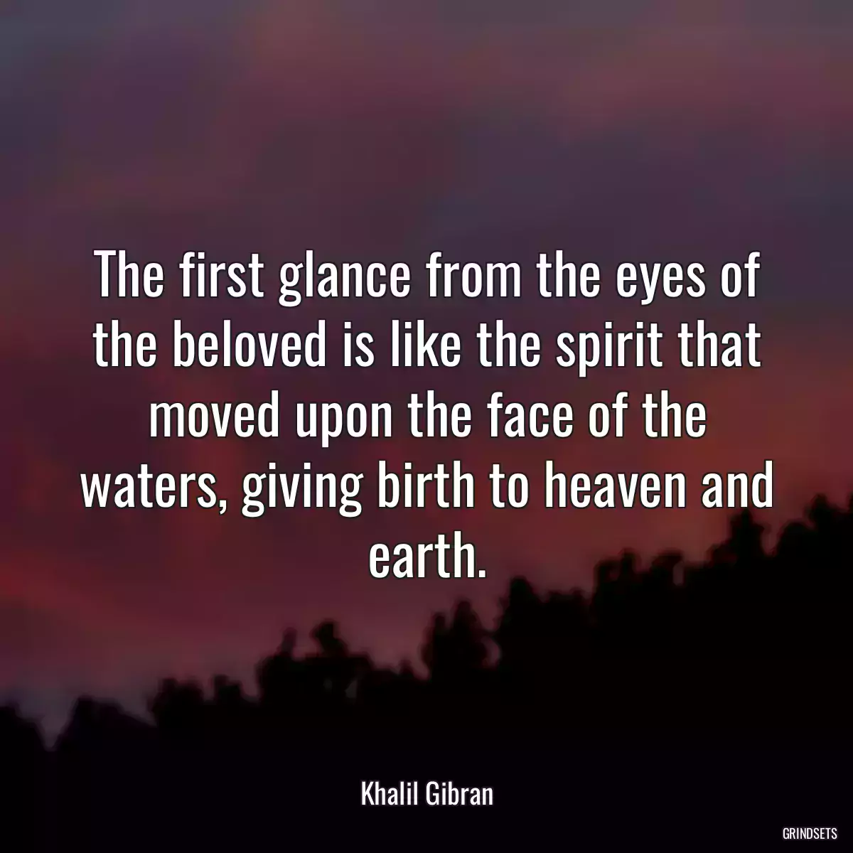 The first glance from the eyes of the beloved is like the spirit that moved upon the face of the waters, giving birth to heaven and earth.