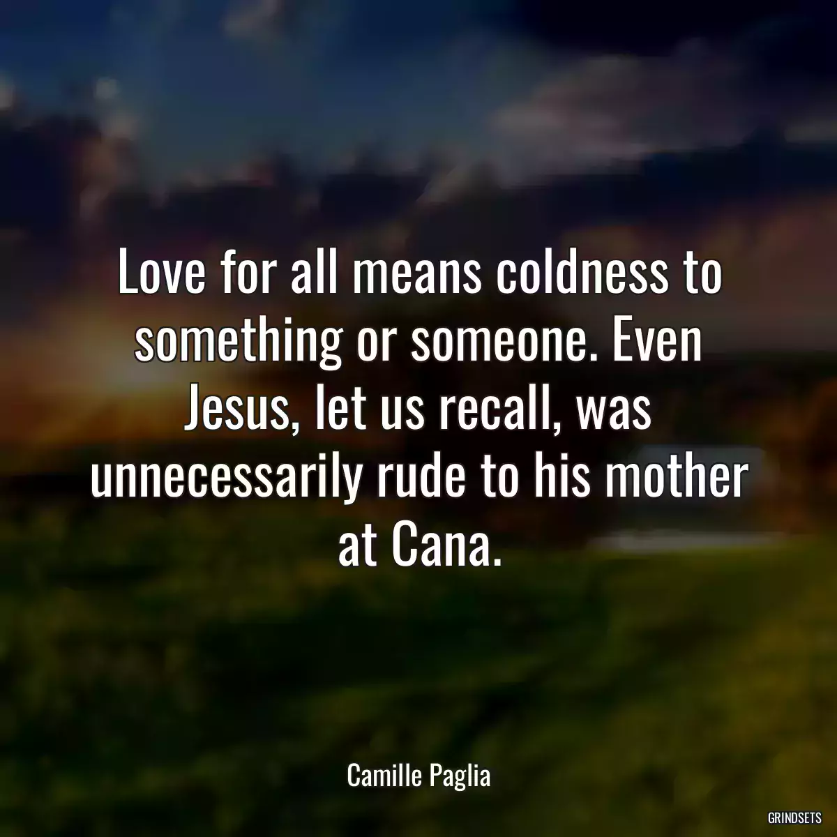 Love for all means coldness to something or someone. Even Jesus, let us recall, was unnecessarily rude to his mother at Cana.