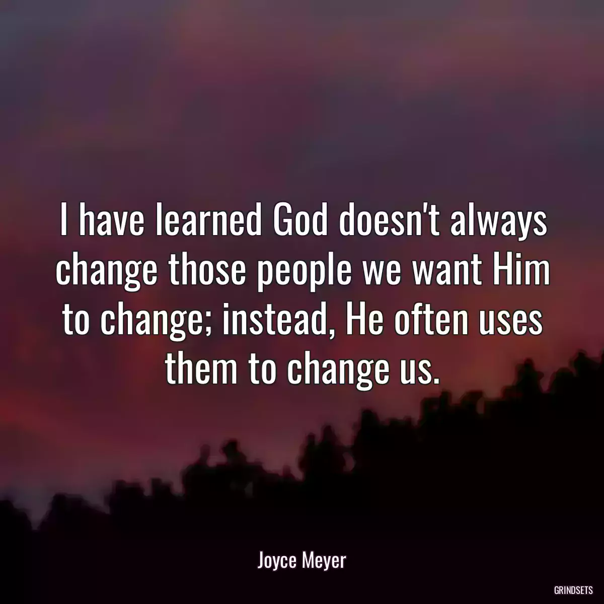 I have learned God doesn\'t always change those people we want Him to change; instead, He often uses them to change us.