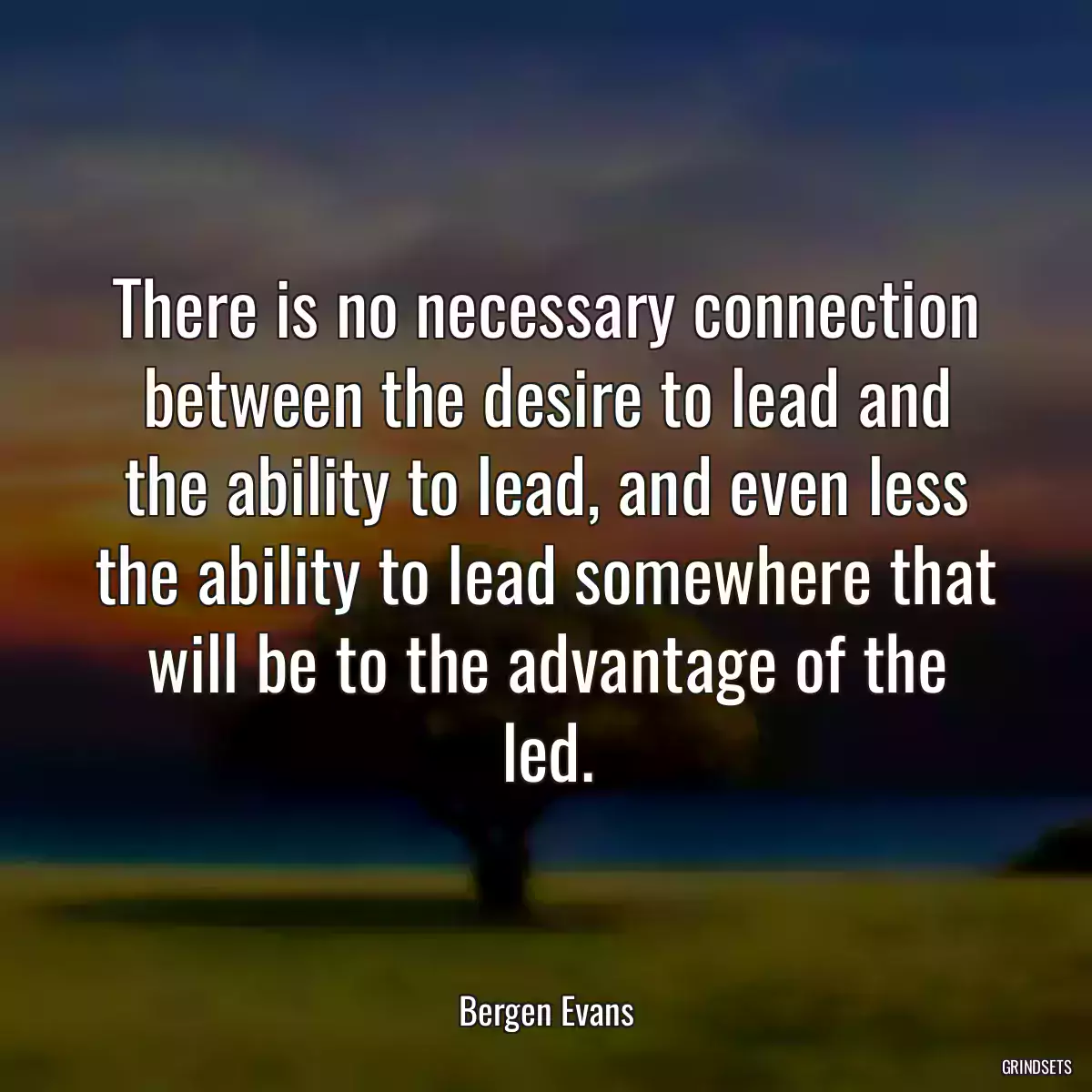 There is no necessary connection between the desire to lead and the ability to lead, and even less the ability to lead somewhere that will be to the advantage of the led.