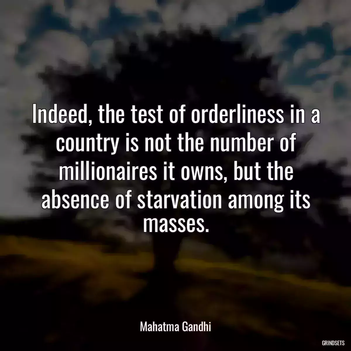 Indeed, the test of orderliness in a country is not the number of millionaires it owns, but the absence of starvation among its masses.